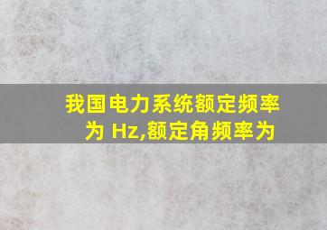 我国电力系统额定频率为 Hz,额定角频率为